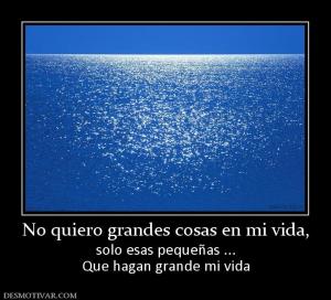 No quiero grandes cosas en mi vida, solo esas pequeñas ... Que hagan grande mi vida