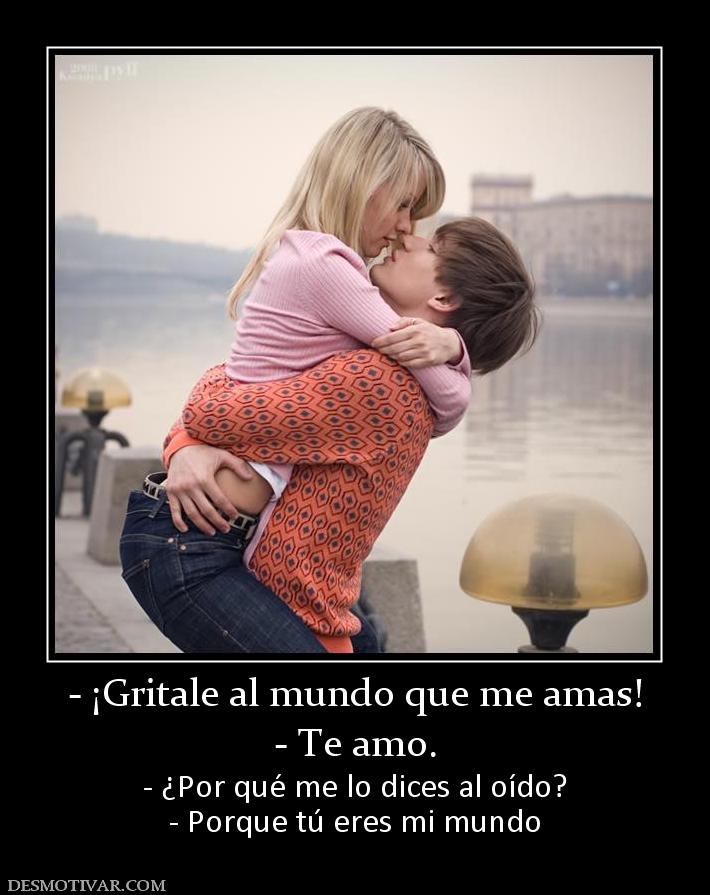 - ¡Gritale al mundo que me amas! - Te amo. - ¿Por qué me lo dices al oído? - Porque tú eres mi mundo