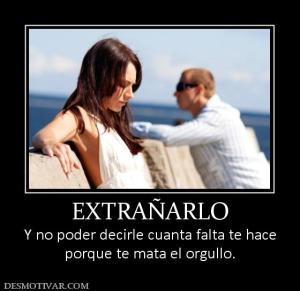 EXTRAÑARLO Y no poder decirle cuanta falta te hace porque te mata el orgullo.