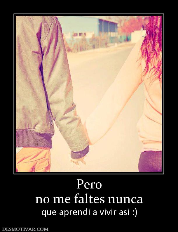Pero no me faltes nunca que aprendi a vivir asi :)