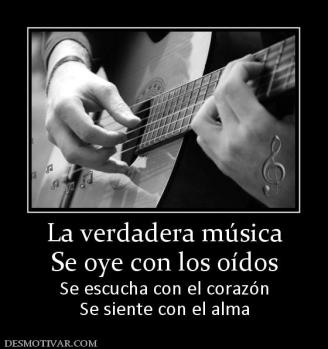 La verdadera música Se oye con los oídos Se escucha con el corazón Se siente con el alma