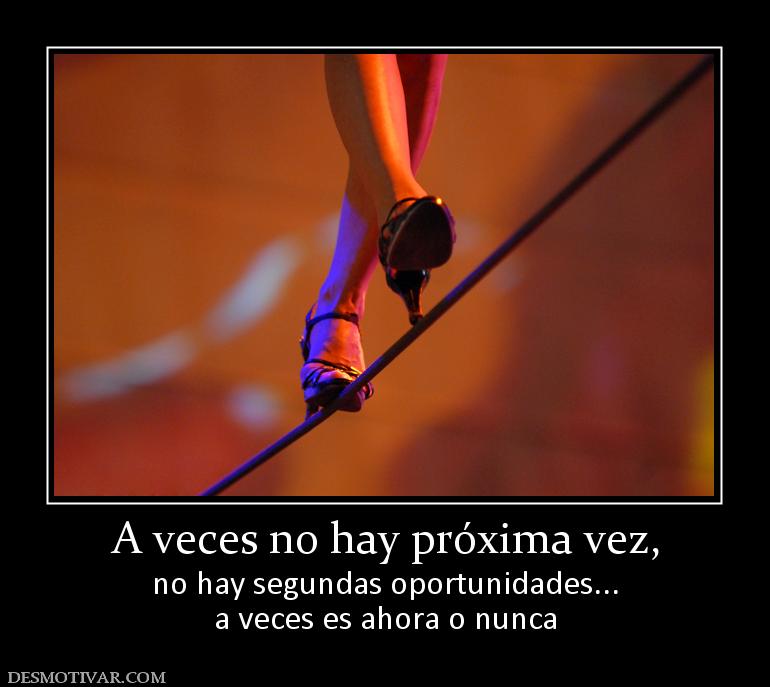 A veces no hay próxima vez, no hay segundas oportunidades... a veces es ahora o nunca