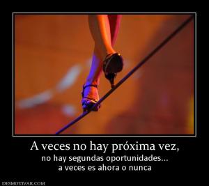 A veces no hay próxima vez, no hay segundas oportunidades... a veces es ahora o nunca