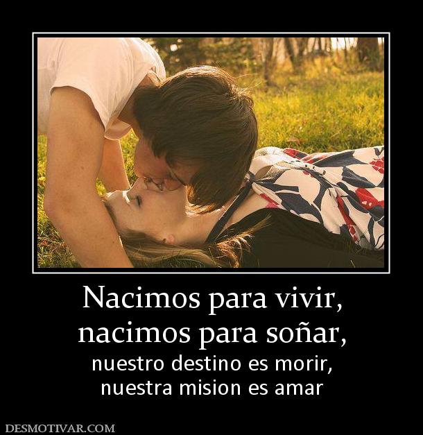 Nacimos para vivir, nacimos para soñar, nuestro destino es morir, nuestra mision es amar