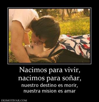 Nacimos para vivir, nacimos para soñar, nuestro destino es morir, nuestra mision es amar
