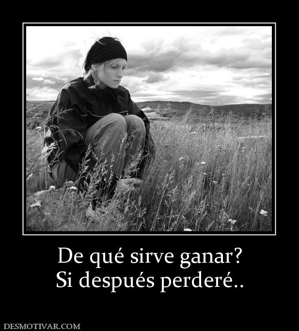 De qué sirve ganar? Si después perderé..
