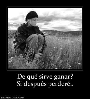 De qué sirve ganar? Si después perderé..