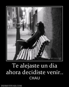 Te alejaste un dia ahora decidiste venir.. CHAU