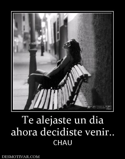 Te alejaste un dia ahora decidiste venir.. CHAU