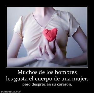 Muchos de los hombres les gusta el cuerpo de una mujer, pero desprecian su corazón.