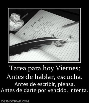 Tarea para hoy Viernes: Antes de hablar, escucha.  Antes de escribir, piensa. Antes de darte por vencido, intenta.