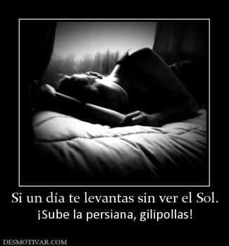 Si un día te levantas sin ver el Sol. ¡Sube la persiana, gilipollas!