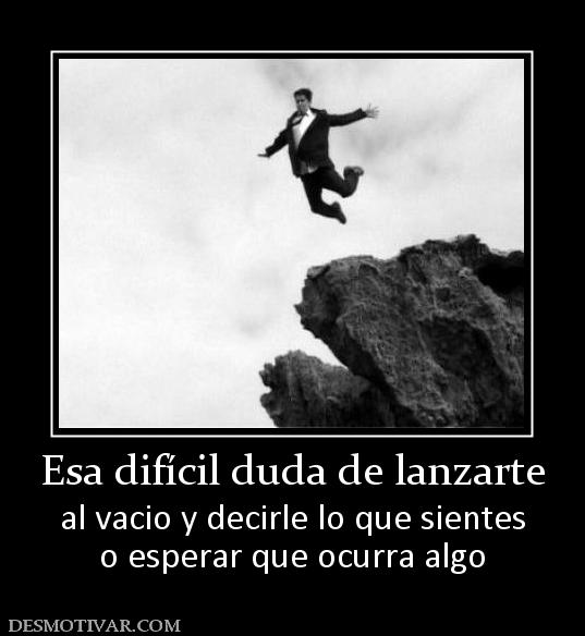 Esa difícil duda de lanzarte al vacio y decirle lo que sientes o esperar que ocurra algo