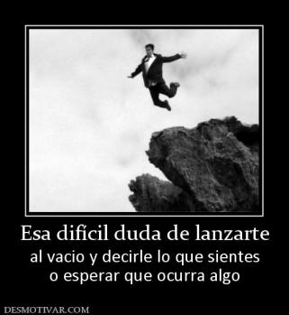 Esa difícil duda de lanzarte al vacio y decirle lo que sientes o esperar que ocurra algo
