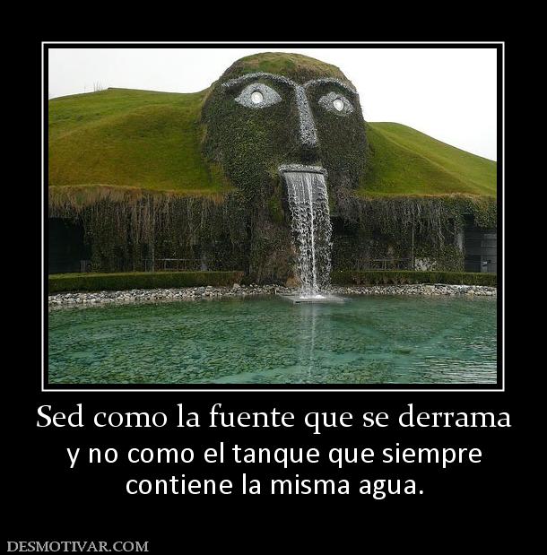 Sed como la fuente que se derrama y no como el tanque que siempre contiene la misma agua.
