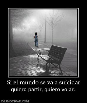 Si el mundo se va a suicidar quiero partir, quiero volar..