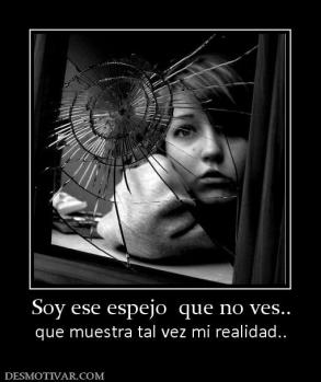 Soy ese espejo  que no ves.. que muestra tal vez mi realidad..