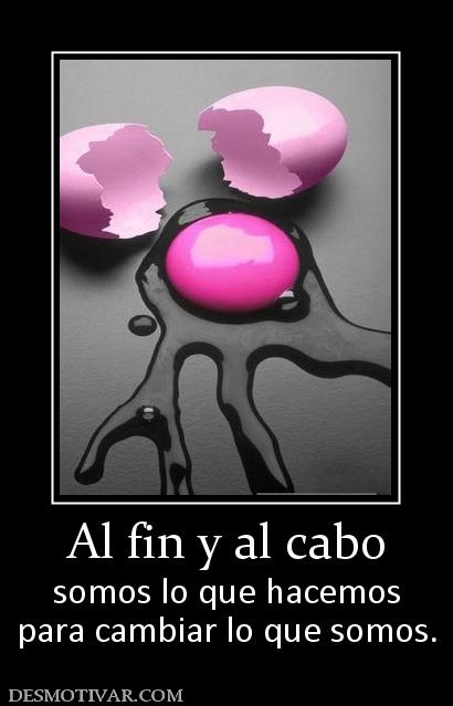 Al fin y al cabo somos lo que hacemos para cambiar lo que somos.