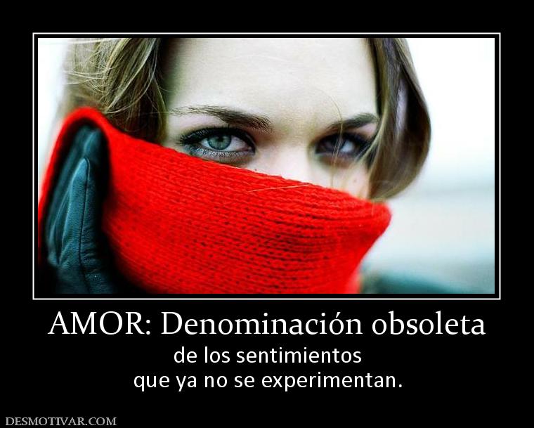 AMOR: Denominación obsoleta de los sentimientos que ya no se experimentan.