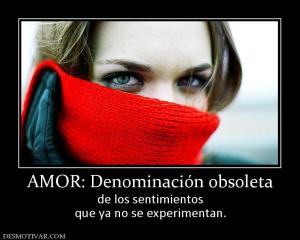 AMOR: Denominación obsoleta de los sentimientos que ya no se experimentan.