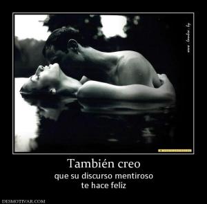 También creo que su discurso mentiroso te hace felíz