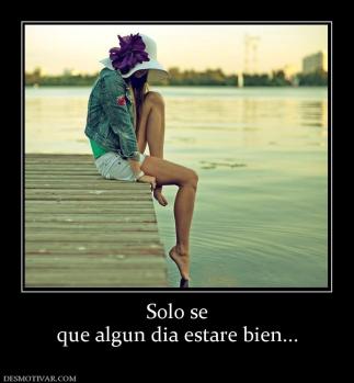 Solo se que algun dia estare bien...