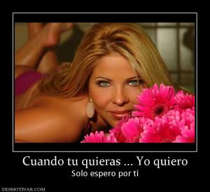 Cuando tu quieras ... Yo quiero Solo espero por tí