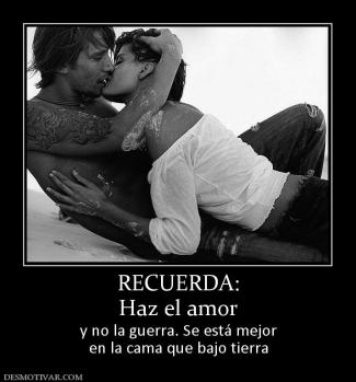 RECUERDA: Haz el amor y no la guerra. Se está mejor en la cama que bajo tierra