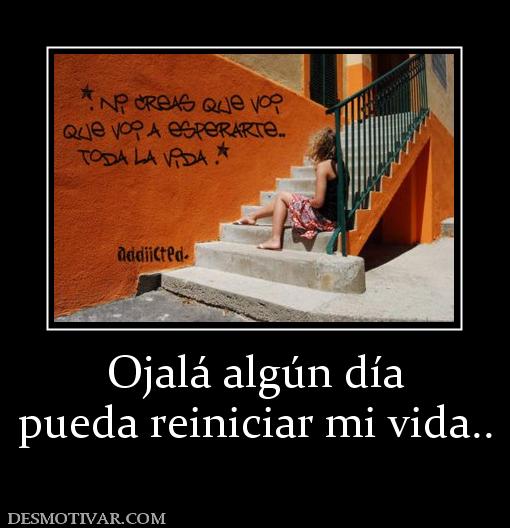 Ojalá algún día pueda reiniciar mi vida..
