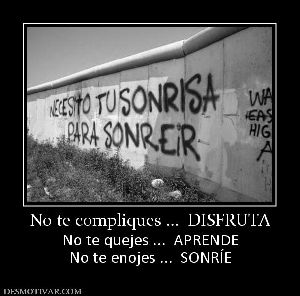No te compliques ...  DISFRUTA No te quejes ...  APRENDE No te enojes ...  SONRÍE