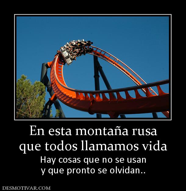 En esta montaña rusa que todos llamamos vida Hay cosas que no se usan y que pronto se olvidan..