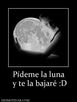 Pídeme la luna  y te la bajaré :D