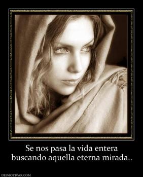 Se nos pasa la vida entera buscando aquella eterna mirada..