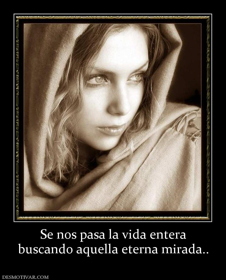 Se nos pasa la vida entera buscando aquella eterna mirada..