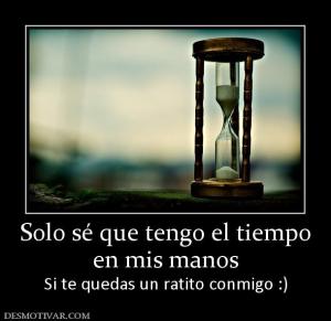 Solo sé que tengo el tiempo en mis manos Si te quedas un ratito conmigo :)