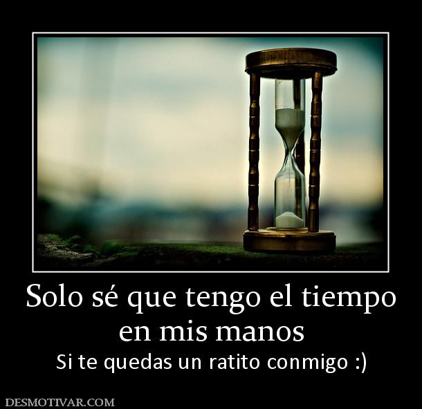 Solo sé que tengo el tiempo en mis manos Si te quedas un ratito conmigo :)