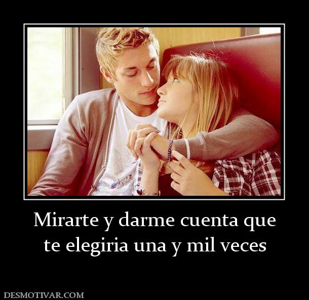 Mirarte y darme cuenta que te elegiria una y mil veces