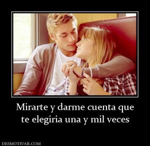 Mirarte y darme cuenta que te elegiria una y mil veces