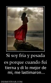 Si soy fria y pesada es porque cuando fui  tierna y di lo mejor de  mi, me lastimaron...