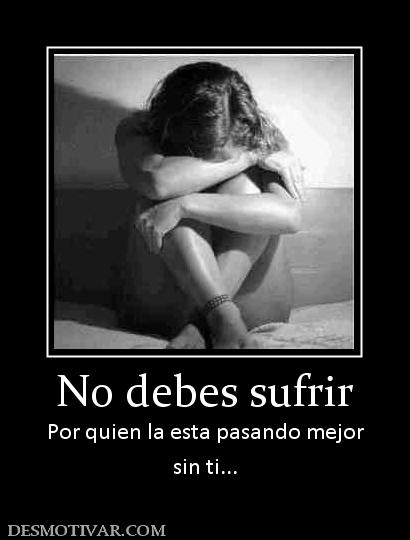 No debes sufrir Por quien la esta pasando mejor sin ti...
