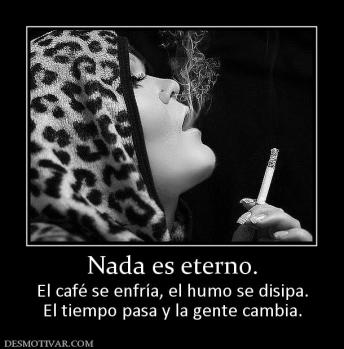 Nada es eterno. El café se enfría, el humo se disipa. El tiempo pasa y la gente cambia.