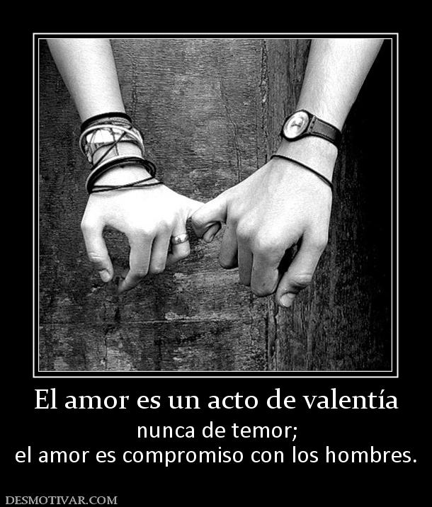 El amor es un acto de valentía nunca de temor; el amor es compromiso con los hombres.