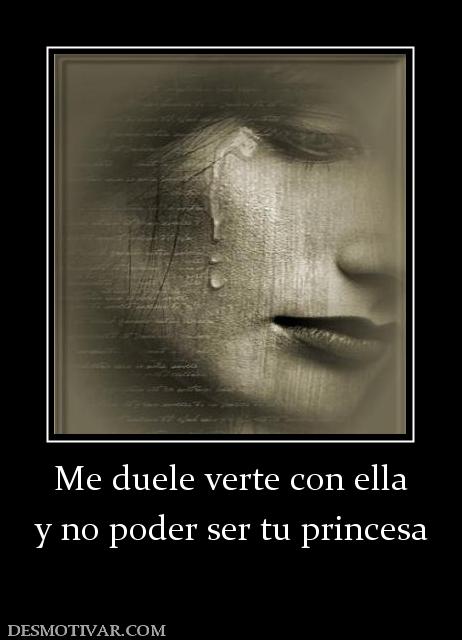 Me duele verte con ella y no poder ser tu princesa