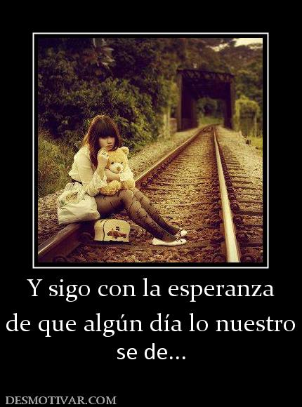 Y sigo con la esperanza de que algún día lo nuestro  se de...