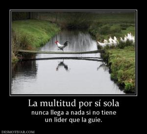 La multitud por sí sola nunca llega a nada si no tiene un líder que la guíe.