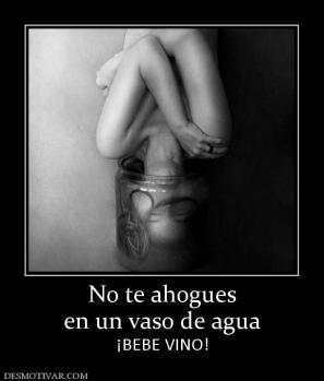 No te ahogues en un vaso de agua ¡BEBE VINO!