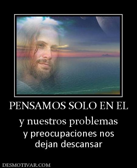 PENSAMOS SOLO EN EL y nuestros problemas y preocupaciones nos dejan descansar