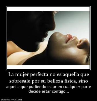 La mujer perfecta no es aquella que sobresale por su belleza física, sino aquella que pudiendo estar en cualquier parte decide estar contigo...