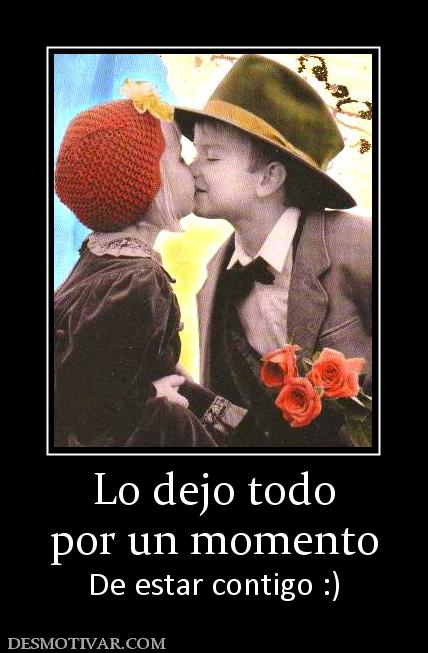 Lo dejo todo por un momento De estar contigo :)