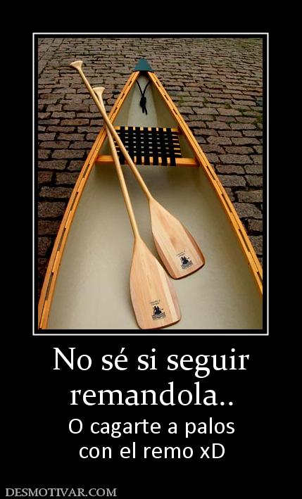 No sé si seguir remandola.. O cagarte a palos con el remo xD